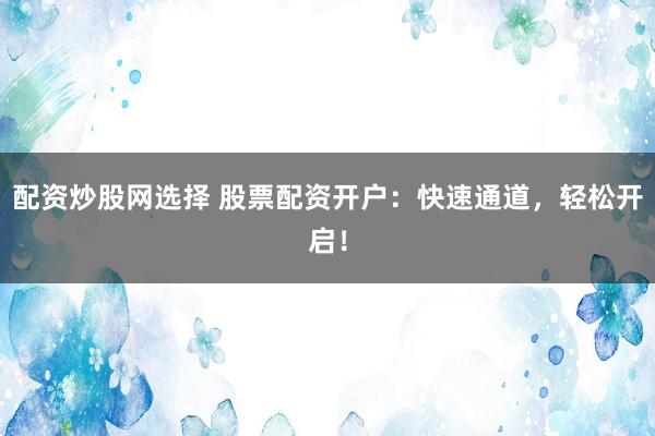 配资炒股网选择 股票配资开户：快速通道，轻松开启！