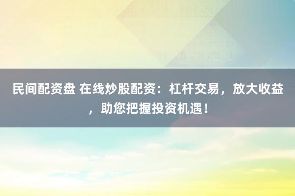 民间配资盘 在线炒股配资：杠杆交易，放大收益，助您把握投资机遇！