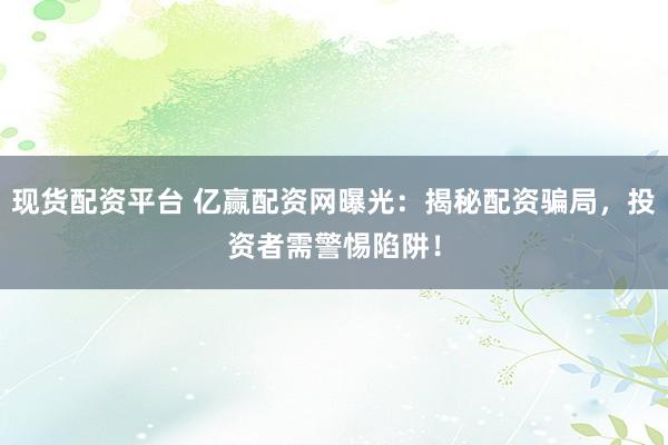 现货配资平台 亿赢配资网曝光：揭秘配资骗局，投资者需警惕陷阱！