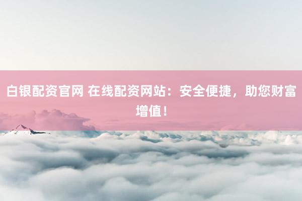 白银配资官网 在线配资网站：安全便捷，助您财富增值！