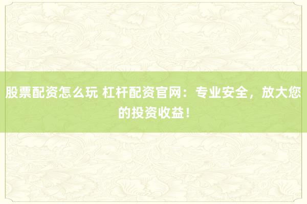 股票配资怎么玩 杠杆配资官网：专业安全，放大您的投资收益！