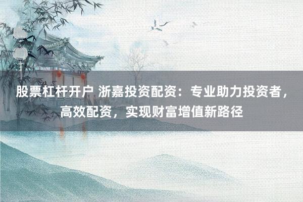 股票杠杆开户 浙嘉投资配资：专业助力投资者，高效配资，实现财富增值新路径