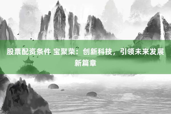 股票配资条件 宝聚荣：创新科技，引领未来发展新篇章