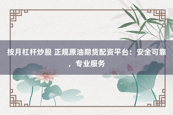 按月杠杆炒股 正规原油期货配资平台：安全可靠，专业服务