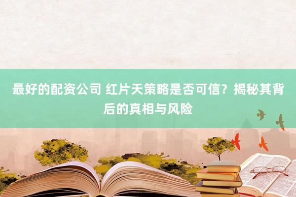 最好的配资公司 红片天策略是否可信？揭秘其背后的真相与风险