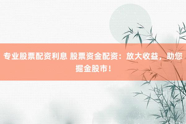 专业股票配资利息 股票资金配资：放大收益，助您掘金股市！