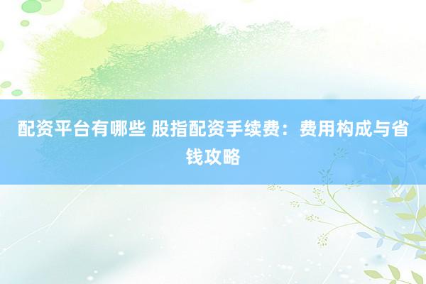 配资平台有哪些 股指配资手续费：费用构成与省钱攻略