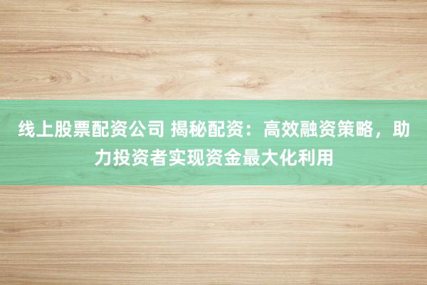 线上股票配资公司 揭秘配资：高效融资策略，助力投资者实现资金最大化利用