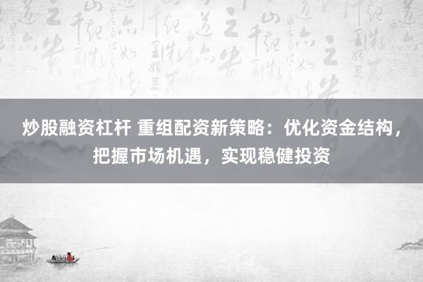 炒股融资杠杆 重组配资新策略：优化资金结构，把握市场机遇，实现稳健投资