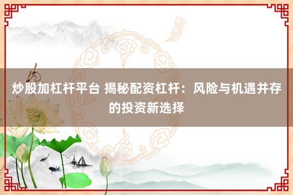 炒股加杠杆平台 揭秘配资杠杆：风险与机遇并存的投资新选择