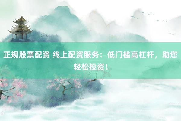 正规股票配资 线上配资服务：低门槛高杠杆，助您轻松投资！