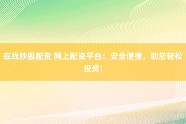 在线炒股配资 网上配资平台：安全便捷，助您轻松投资！