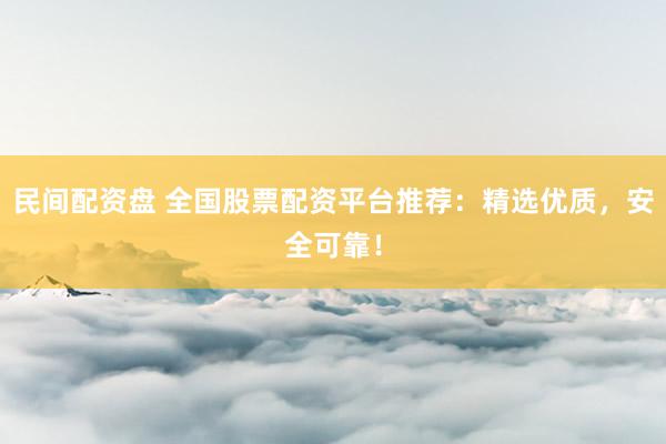 民间配资盘 全国股票配资平台推荐：精选优质，安全可靠！