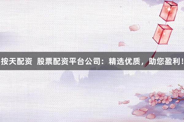 按天配资  股票配资平台公司：精选优质，助您盈利！