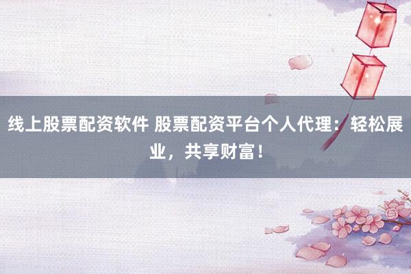 线上股票配资软件 股票配资平台个人代理：轻松展业，共享财富！