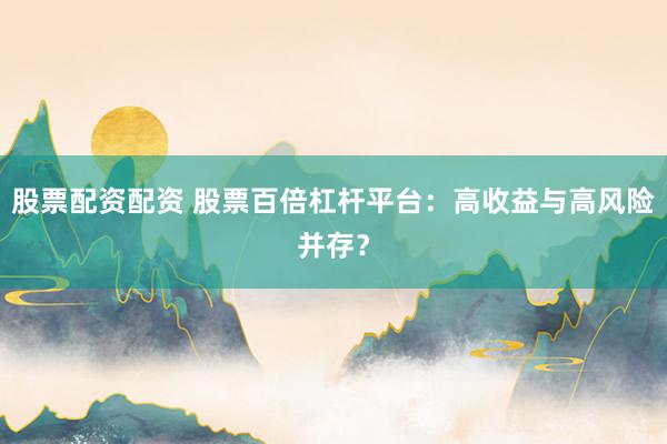 股票配资配资 股票百倍杠杆平台：高收益与高风险并存？