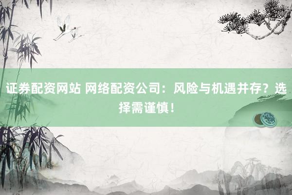 证券配资网站 网络配资公司：风险与机遇并存？选择需谨慎！