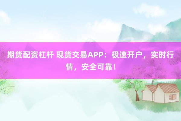期货配资杠杆 现货交易APP：极速开户，实时行情，安全可靠！