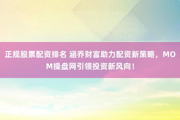 正规股票配资排名 涵乔财富助力配资新策略，MOM操盘网引领投资新风向！