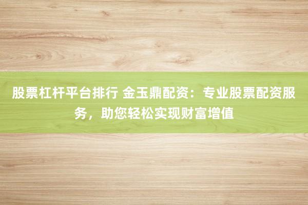 股票杠杆平台排行 金玉鼎配资：专业股票配资服务，助您轻松实现财富增值