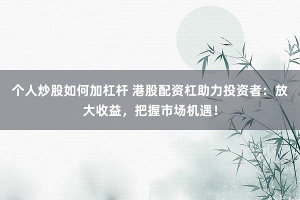 个人炒股如何加杠杆 港股配资杠助力投资者：放大收益，把握市场机遇！