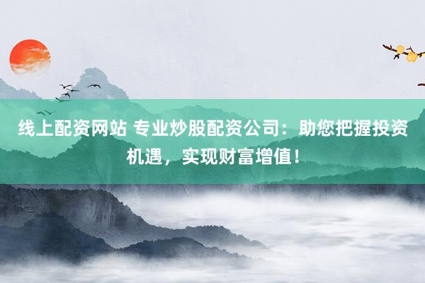 线上配资网站 专业炒股配资公司：助您把握投资机遇，实现财富增值！
