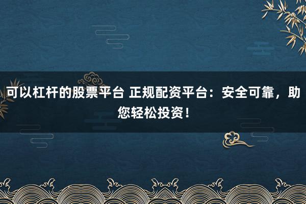 可以杠杆的股票平台 正规配资平台：安全可靠，助您轻松投资！