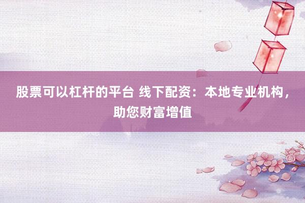 股票可以杠杆的平台 线下配资：本地专业机构，助您财富增值