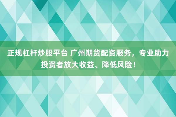 正规杠杆炒股平台 广州期货配资服务，专业助力投资者放大收益、降低风险！