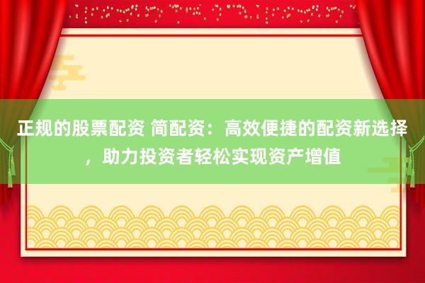 正规的股票配资 简配资：高效便捷的配资新选择，助力投资者轻松实现资产增值