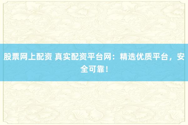 股票网上配资 真实配资平台网：精选优质平台，安全可靠！