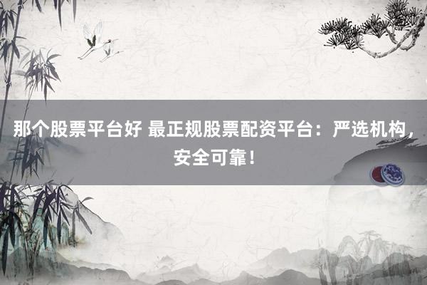 那个股票平台好 最正规股票配资平台：严选机构，安全可靠！