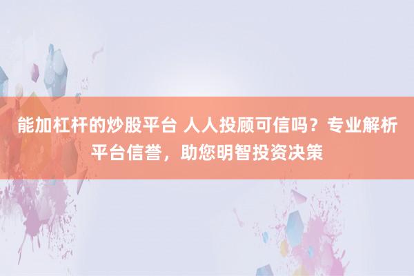 能加杠杆的炒股平台 人人投顾可信吗？专业解析平台信誉，助您明智投资决策