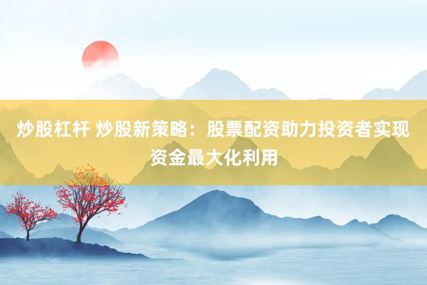 炒股杠杆 炒股新策略：股票配资助力投资者实现资金最大化利用
