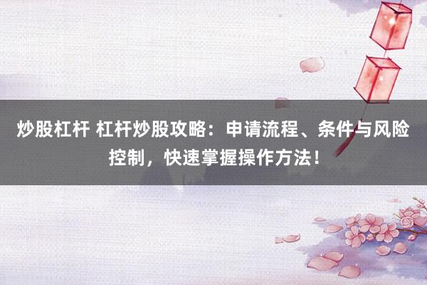 炒股杠杆 杠杆炒股攻略：申请流程、条件与风险控制，快速掌握操作方法！