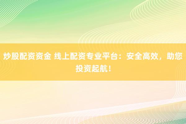 炒股配资资金 线上配资专业平台：安全高效，助您投资起航！