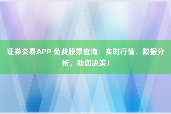证券交易APP 免费股票查询：实时行情、数据分析，助您决策！