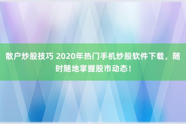 散户炒股技巧 2020年热门手机炒股软件下载，随时随地掌握股市动态！