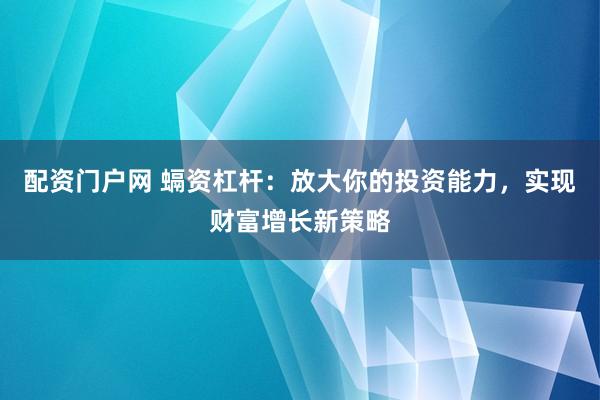 配资门户网 螎资杠杆：放大你的投资能力，实现财富增长新策略