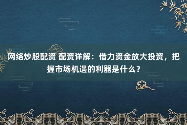 网络炒股配资 配资详解：借力资金放大投资，把握市场机遇的利器是什么？