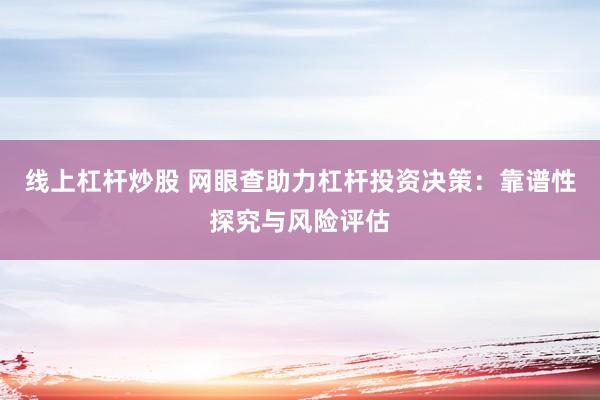 线上杠杆炒股 网眼查助力杠杆投资决策：靠谱性探究与风险评估
