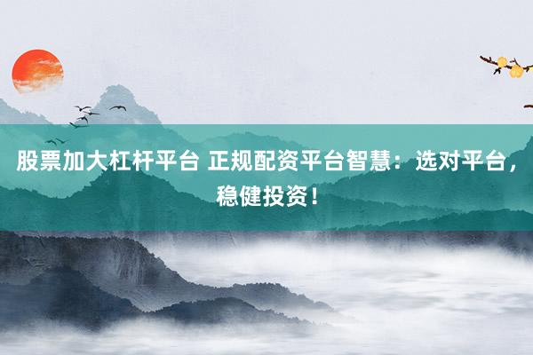 股票加大杠杆平台 正规配资平台智慧：选对平台，稳健投资！