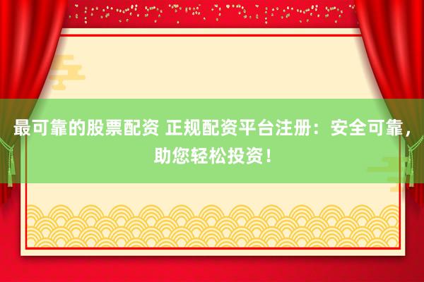最可靠的股票配资 正规配资平台注册：安全可靠，助您轻松投资！