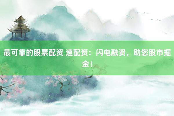 最可靠的股票配资 速配资：闪电融资，助您股市掘金！