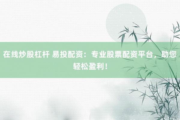 在线炒股杠杆 易投配资：专业股票配资平台，助您轻松盈利！