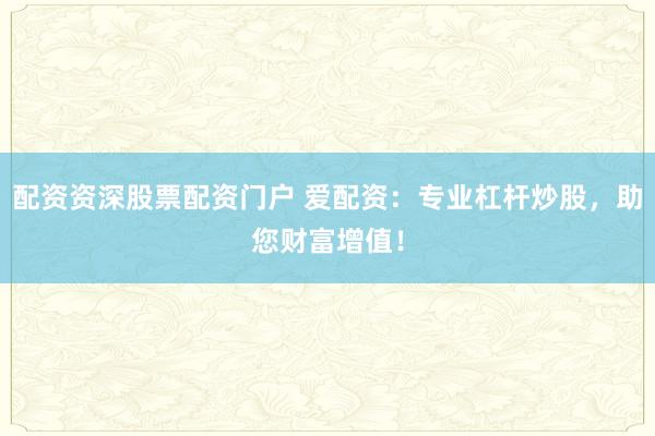 配资资深股票配资门户 爱配资：专业杠杆炒股，助您财富增值！