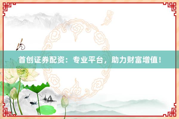 首创证券配资：专业平台，助力财富增值！
