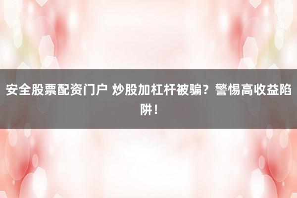 安全股票配资门户 炒股加杠杆被骗？警惕高收益陷阱！