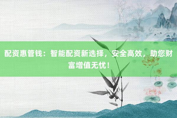 配资惠管钱：智能配资新选择，安全高效，助您财富增值无忧！