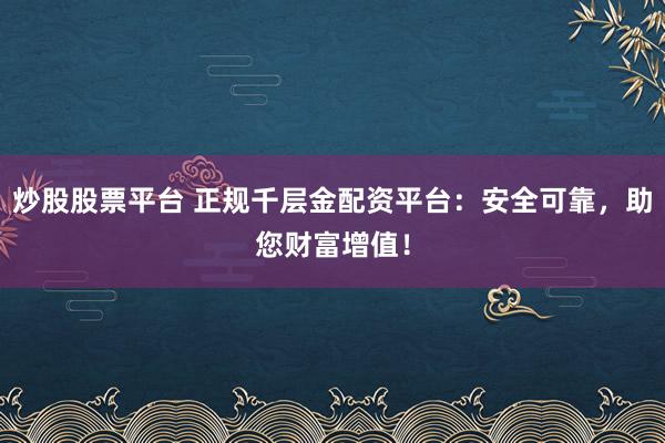 炒股股票平台 正规千层金配资平台：安全可靠，助您财富增值！